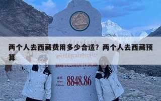 两个人去西藏费用多少合适？两个人去西藏预算