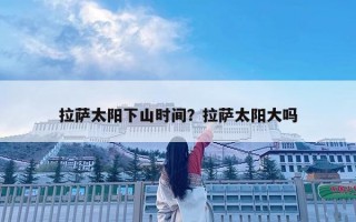 拉萨太阳下山时间？拉萨太阳大吗