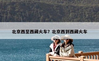 北京西至西藏火车？北京西到西藏火车