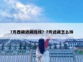 7月西藏进藏路线？7月进藏怎么样