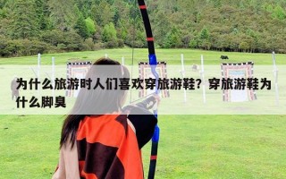 为什么旅游时人们喜欢穿旅游鞋？穿旅游鞋为什么脚臭