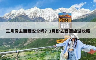 三月份去西藏安全吗？3月份去西藏旅游攻略