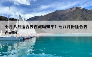 七月八月适合去西藏吗知乎？七八月份适合去西藏吗