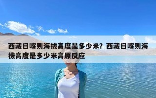 西藏日喀则海拔高度是多少米？西藏日喀则海拔高度是多少米高原反应