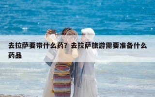 去拉萨要带什么药？去拉萨旅游需要准备什么药品