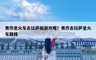 焦作坐火车去拉萨旅游攻略？焦作去拉萨坐火车路线