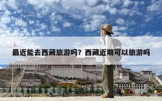 最近能去西藏旅游吗？西藏近期可以旅游吗
