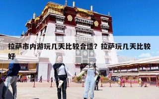 拉萨市内游玩几天比较合适？拉萨玩几天比较好