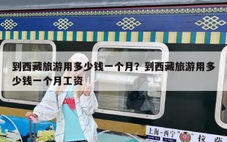 到西藏旅游用多少钱一个月？到西藏旅游用多少钱一个月工资