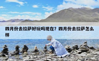 四月份去拉萨好玩吗现在？四月份去拉萨怎么样