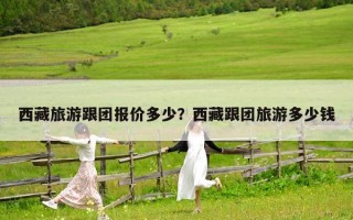 西藏旅游跟团报价多少？西藏跟团旅游多少钱