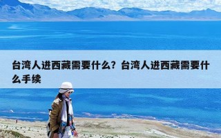 台湾人进西藏需要什么？台湾人进西藏需要什么手续