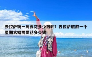 去拉萨玩一周要花多少钱呢？去拉萨旅游一个星期大概需要花多少钱