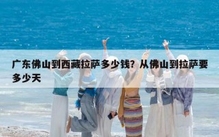 广东佛山到西藏拉萨多少钱？从佛山到拉萨要多少天