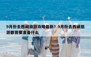 9月份去西藏旅游攻略最新？9月份去西藏旅游都需要准备什么