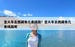 坐火车去西藏有几条线路？坐火车去西藏有几条线路呢