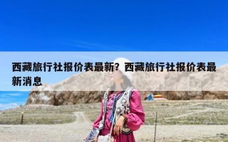 西藏旅行社报价表最新？西藏旅行社报价表最新消息