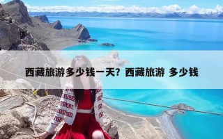 西藏旅游多少钱一天？西藏旅游 多少钱