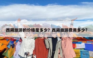 西藏旅游的价格是多少？西藏旅游费用多少?