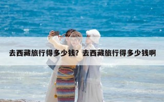 去西藏旅行得多少钱？去西藏旅行得多少钱啊