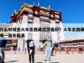 什么时候坐火车去西藏旅游最好？火车去西藏哪一趟车最美