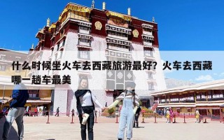 什么时候坐火车去西藏旅游最好？火车去西藏哪一趟车最美
