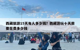 西藏旅游15天每人多少钱？西藏游玩十天需要花费多少钱