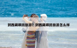 到西藏跟团旅游？到西藏跟团旅游怎么样