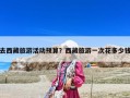 去西藏旅游活动预算？西藏旅游一次花多少钱