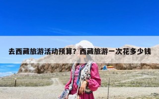 去西藏旅游活动预算？西藏旅游一次花多少钱