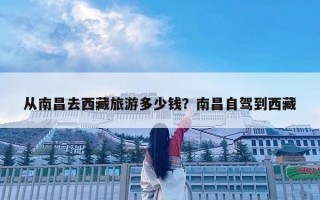 从南昌去西藏旅游多少钱？南昌自驾到西藏