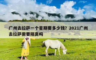 广州去拉萨一个星期要多少钱？2021广州去拉萨需要隔离吗