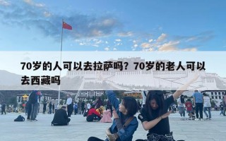 70岁的人可以去拉萨吗？70岁的老人可以去西藏吗