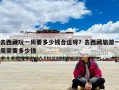 去西藏玩一周要多少钱合适呀？去西藏旅游一周需要多少钱