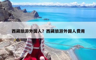 西藏旅游外国人？西藏旅游外国人费用
