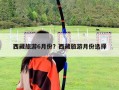 西藏旅游6月份？西藏旅游月份选择