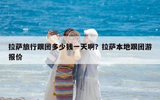 拉萨旅行跟团多少钱一天啊？拉萨本地跟团游报价