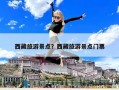 西藏旅游景点？西藏旅游景点门票