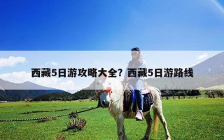 西藏5日游攻略大全？西藏5日游路线