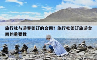 旅行社与游客签订的合同？旅行社签订旅游合同的重要性