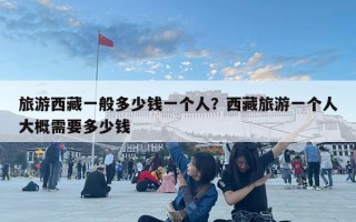 旅游西藏一般多少钱一个人？西藏旅游一个人大概需要多少钱