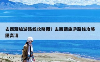去西藏旅游路线攻略图？去西藏旅游路线攻略图高清