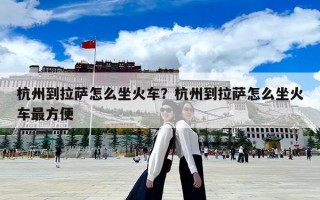 杭州到拉萨怎么坐火车？杭州到拉萨怎么坐火车最方便