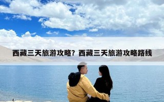 西藏三天旅游攻略？西藏三天旅游攻略路线