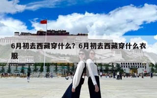 6月初去西藏穿什么？6月初去西藏穿什么衣服