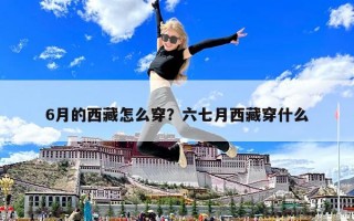6月的西藏怎么穿？六七月西藏穿什么