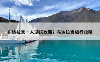 布达拉宫一人游玩攻略？布达拉宫旅行攻略