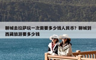 聊城去拉萨玩一次需要多少钱人民币？聊城到西藏旅游要多少钱