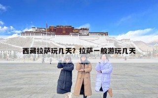 西藏拉萨玩几天？拉萨一般游玩几天