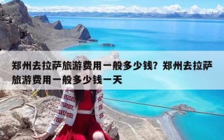 郑州去拉萨旅游费用一般多少钱？郑州去拉萨旅游费用一般多少钱一天